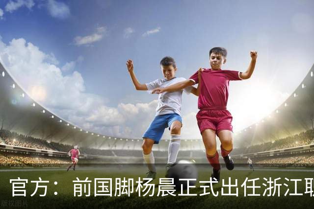 官方：前国脚杨晨正式出任浙江职业足球俱乐部总经理